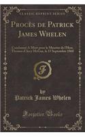 Procï¿½s de Patrick James Whelen: Condamnï¿½ a Mort Pour Le Meurtre de l'Hon. Thomas d'Arcy McGee, Le 15 Septembre 1868 (Classic Reprint)