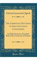 The Christian Doctrine of Sanctification Considered: In Eight Sermons, Preached Before the University of Oxford (Classic Reprint): In Eight Sermons, Preached Before the University of Oxford (Classic Reprint)