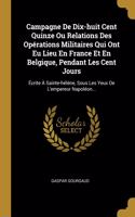 Campagne De Dix-huit Cent Quinze Ou Relations Des Opérations Militaires Qui Ont Eu Lieu En France Et En Belgique, Pendant Les Cent Jours