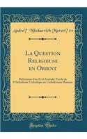 La Question Religieuse en Orient: Réfutation d'un Écrit Intitule: Parole de l'Orthodoxie Catholique au Catholicisme Romain (Classic Reprint)