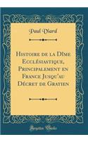 Histoire de la DÃ®me EcclÃ©siastique, Principalement En France Jusqu'au DÃ©cret de Gratien (Classic Reprint)