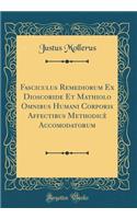 Fasciculus Remediorum Ex Dioscoride Et Mathiolo Omnibus Humani Corporis Affectibus Methodicè Accomodatorum (Classic Reprint)