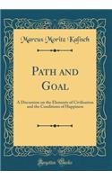 Path and Goal: A Discussion on the Elements of Civilisation and the Conditions of Happiness (Classic Reprint)