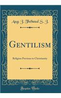 Gentilism: Religion Previous to Christianity (Classic Reprint)
