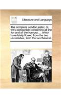 The Complete London Jester, Or, Wit's Companion: Containing All the Fun and All the Humour, ... Which Have Lately Flowed from the Two Universities, from the Two Theatres