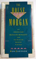 The House of Morgan: An American Banking Dynasty and the Rise of Modern Finance