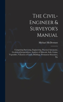 Civil-Engineer & Surveyor's Manual: Comprising Surveying, Engineering, Practical Astronomy, Geodetical Jurisprudence, Analyses of Minerals, Soils, Grains, Vegetables, Valuation of Land