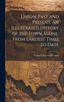 Union, Past and Present. An Illustrated History of the Town, Maine, From Earliest Times to Date
