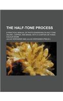 The Half-Tone Process; A Practical Manual of Photo-Engraving in Half-Tone on Zinc, Copper, and Brass, with a Chapter on Three-Colour Work: (English)