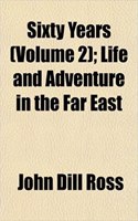 Sixty Years (Volume 2); Life and Adventure in the Far East