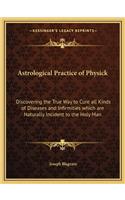 Astrological Practice of Physick: Discovering the True Way to Cure All Kinds of Diseases and Infirmities Which Are Naturally Incident to the Holy Man