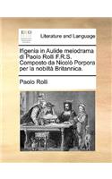 Ifigenia in Aulide Melodrama Di Paolo Rolli F.R.S. Composto Da Nicolo Porpora Per La Nobilta Britannica.