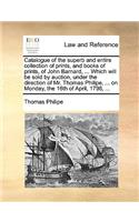 Catalogue of the superb and entire collection of prints, and books of prints, of John Barnard, ... Which will be sold by auction, under the direction of Mr. Thomas Philipe, ... on Monday, the 16th of April, 1798, ...
