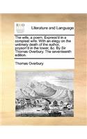 The Wife, a Poem. Express'd in a Compleat Wife. with an Elegy on the Untimely Death of the Author, Poyson'd in the Tower, &C. by Sir Thomas Overbury. the Seventeenth Edition.