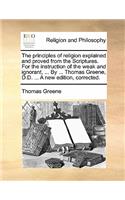 The Principles of Religion Explained and Proved from the Scriptures. for the Instruction of the Weak and Ignorant, ... by ... Thomas Greene, D.D. ... a New Edition, Corrected.