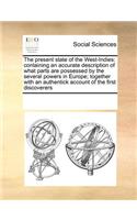 The present state of the West-Indies: containing an accurate description of what parts are possessed by the several powers in Europe; together with an authentick account of the first dis