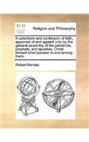 A catechism and confession of faith, approved of and agreed unto by the general assembly of the patriarchs, prophets, and apostles, Christ himself chief speaker in and among them.