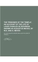 The 'Prisoner of the Temple', an Account of the Life of Louis Charles de Bourbon, Known as Augustus Meves, by W.A. and A. Meves