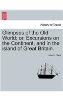 Glimpses of the Old World; or, Excursions on the Continent, and in the island of Great Britain.