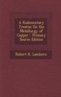 A Rudimentary Treatise on the Metallurgy of Copper
