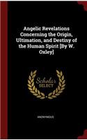 Angelic Revelations Concerning the Origin, Ultimation, and Destiny of the Human Spirit [by W. Oxley]