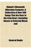 Hyland's Mammoth Hibernian Songster: A Collection of Over 500 Songs That are Dear to the Irish Heart, Including Sheets of Selected Music and Numerous