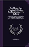 Theory And Practice Of Finding The Longitude At Sea Or Land: To Which Are Added, Various Methods Of Determining The Latitude Of A Place, And Variation Of The Compass