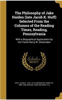 The Philosophy of Jake Haiden (late Jacob K. Huff) Selected From the Columns of the Reading Times, Reading, Pennsylvania
