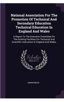 National Association For The Promotion Of Technical And Secondary Education Technical Education In England And Wales: A Report To The Erecutive Committee On The Existing Facilities For Technical And Scientific Instruction In England And Wales,