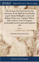 Fifty Sermons Preached Upon Several Occasions. by the Right Reverend Father in God. Edward Stillingfleet, Late Lord Bishop of Worcester. Together with an Index of Divers Texts of Scripture Incidentally Insisted Upon and Explained of 6; Volume 4