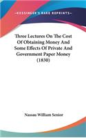 Three Lectures On The Cost Of Obtaining Money And Some Effects Of Private And Government Paper Money (1830)