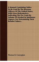 A Manual Containing Tables To Be Used By The Revenue Officers Of The United States, With Glass Hydrometers, Indicating The Per Cents By Volume Of Alcohol In Spirituous Liquors, For Determining Their Relative Values...: (English)
