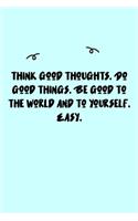 Think good thoughts. Do good things. Be good to the world and to yourself. Easy. Journal: A minimalistic Lined Journal / Notebook /Journal /planner/ dairy/ calligraphy Book / lettering book/Gratitude journal/ journal with 120 Pages, 6x9, 