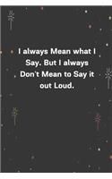 I always Mean what I Say. But I always Don't Mean to Say it out Loud.