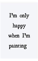 I'm only happy when I'm painting: novelty painters notebook 6"x9"