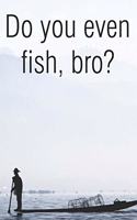 Do You Even Fish Bro