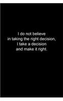 I do not I take a decision and make it right.