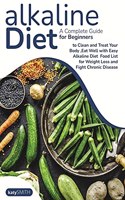 Alkaline Diet: A Complete Guide for Beginners to Clean and Treat Your Body, Eat Well with Easy Alkaline Diet Food List for Weight Loss and Fight Chronic Disease