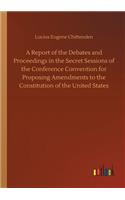 A Report of the Debates and Proceedings in the Secret Sessions of the Conference Convention for Proposing Amendments to the Constitution of the United States