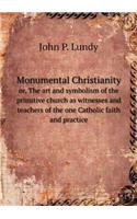 Monumental Christianity Or, the Art and Symbolism of the Primitive Church as Witnesses and Teachers of the One Catholic Faith and Practice