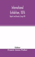 International Exhibition, 1876: Reports and Awards, Group VIII