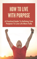 How To Live With Purpose: A Practical Guide To Defining Your Purpose To Live Life More Fully: Understand Their Purpose