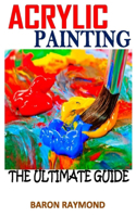 Acrylic Painting the Ultimate Guide: Discover everything you need to know about acrylic painting
