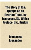 The Story of Ida; Epitaph on an Etrurian Tomb. by Francesca. Ed., with a Preface, by J. Ruskin