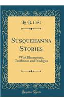 Susquehanna Stories: With Illustrations, Traditions and Prodigies (Classic Reprint)