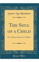 The Soul of a Child: Five-Minute Sermons to Children (Classic Reprint)