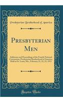 Presbyterian Men: Addresses and Proceedings of the Fourth National Convention, Presbyterian Brotherhood of America, Held at St. Louis, Mo., February 21, 22, 23, 1911 (Classic Reprint): Addresses and Proceedings of the Fourth National Convention, Presbyterian Brotherhood of America, Held at St. Louis, Mo., February 21, 22, 23, 1911 