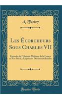 Les Écorcheurs Sous Charles VII: Épisodes de l'Historie Militaire de la France au Xve Siècle, d'Après des Documents Inédits (Classic Reprint)