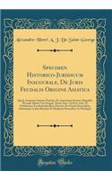 Specimen Historico-Juridicum Inaugurale, De Juris Feudalis Origine Asiatica: Quod, Annuente Summo Numine, Ex Auctoritate Sectoris Magnifici Wesselii Alberti Van Hengel, Theol. Doct. Et Prof. Ord., Et Noblissimae Facultatis Juridicae Decreto, Pro Gr