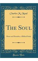The Soul: Heare and Hereafter, a Biblical Study (Classic Reprint)